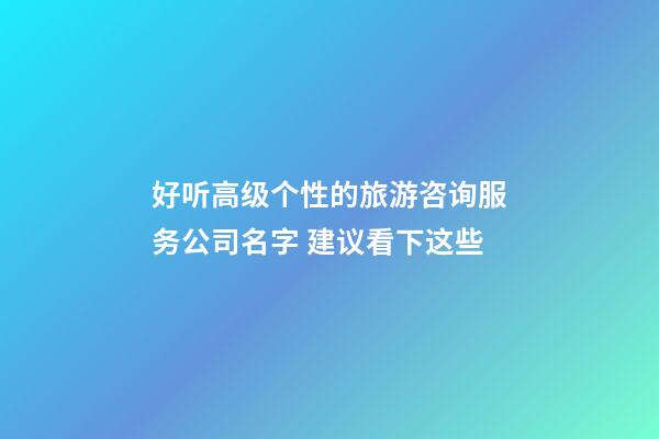 好听高级个性的旅游咨询服务公司名字 建议看下这些-第1张-公司起名-玄机派